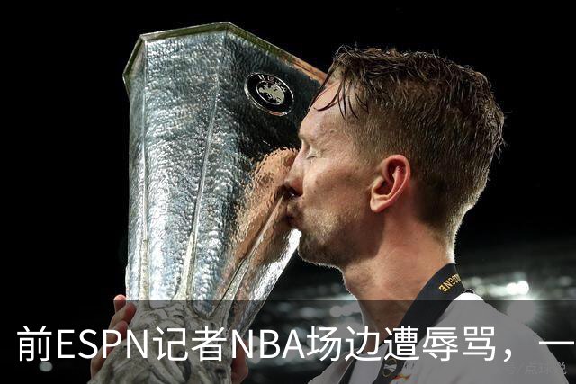 前ESPN记者NBA场边遭辱骂，一杯饮料泼回去后双双被请出场