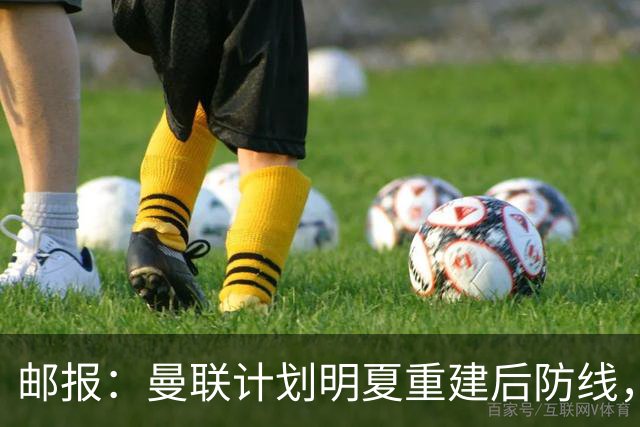 邮报：曼联计划明夏重建后防线，利马预计将离队